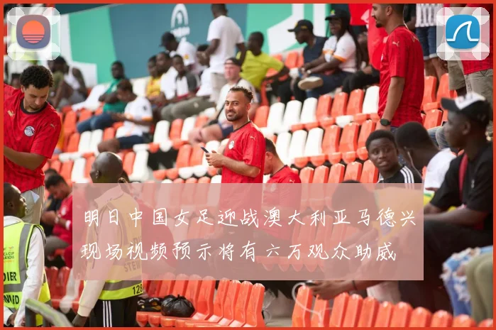 明日中国女足迎战澳大利亚马德兴现场视频预示将有六万观众助威