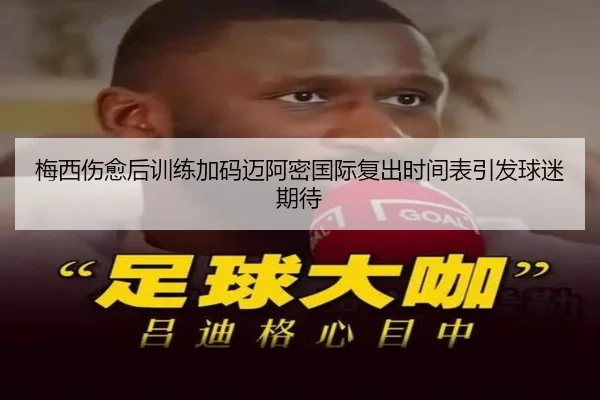 梅西伤愈后训练加码迈阿密国际复出时间表引发球迷期待